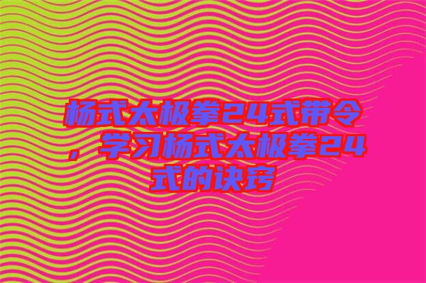 楊式太極拳24式帶令，學習楊式太極拳24式的訣竅