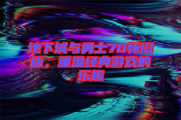 地下城與勇士70懷舊版,重溫經(jīng)典游戲的樂趣