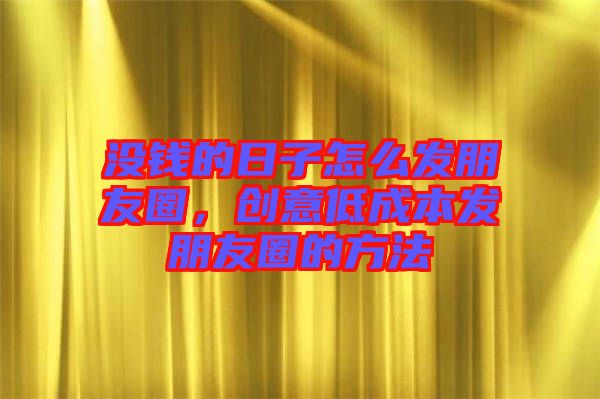 沒錢的日子怎么發朋友圈,創意低成本發朋友圈的方法