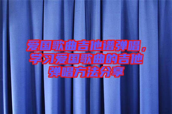 愛國歌曲吉他譜彈唱，學習愛國歌曲的吉他彈唱方法分享