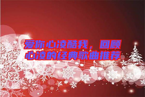 愛你心凌酷我，回顧心凌的經(jīng)典歌曲推薦