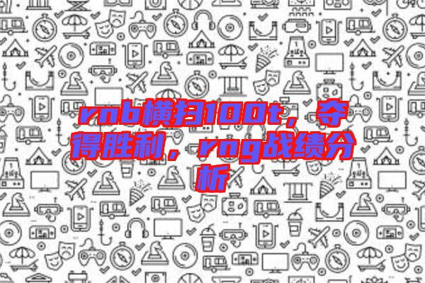 rnb橫掃100t，奪得勝利，rng戰績分析