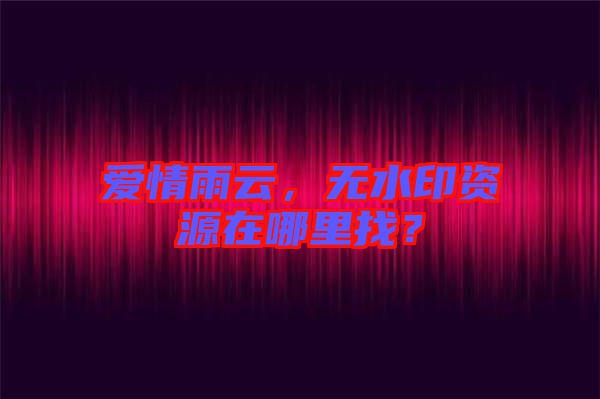愛情雨云，無水印資源在哪里找？