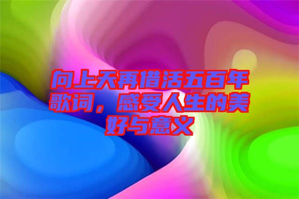 向上天再借活五百年歌詞，感受人生的美好與意義