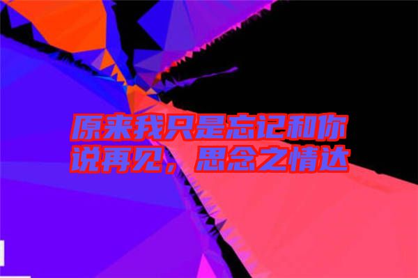 原來我只是忘記和你說再見,思念之情達