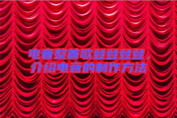 電音整首歌登登登登,介紹電音的制作方法