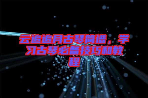 云追追月古琴簡譜,學習古琴必備技巧和教程