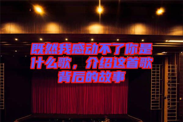 既然我感動(dòng)不了你是什么歌,介紹這首歌背后的故事