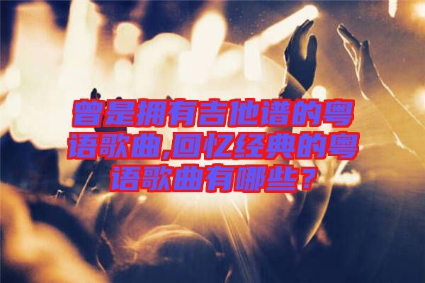 曾是擁有吉他譜的粵語歌曲,回憶經典的粵語歌曲有哪些?