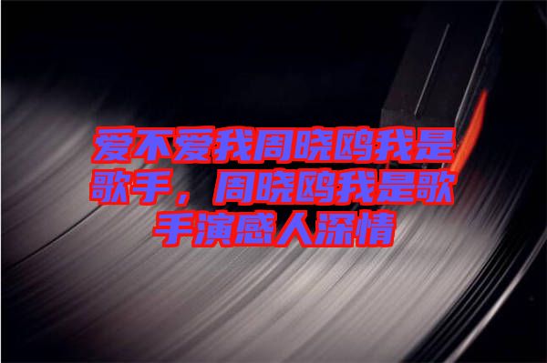 愛不愛我周曉鷗我是歌手,周曉鷗我是歌手演感人深情