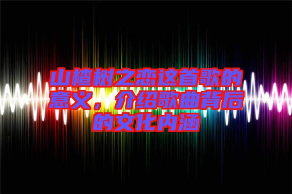 山楂樹之戀這首歌的意義,介紹歌曲背后的文化內(nèi)涵