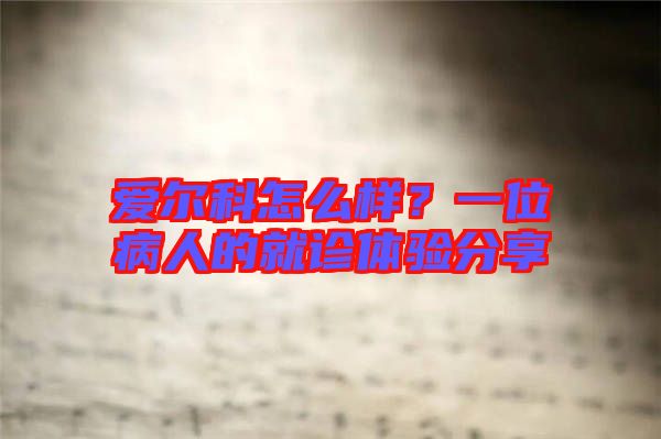 愛爾科怎么樣?一位病人的就診體驗分享