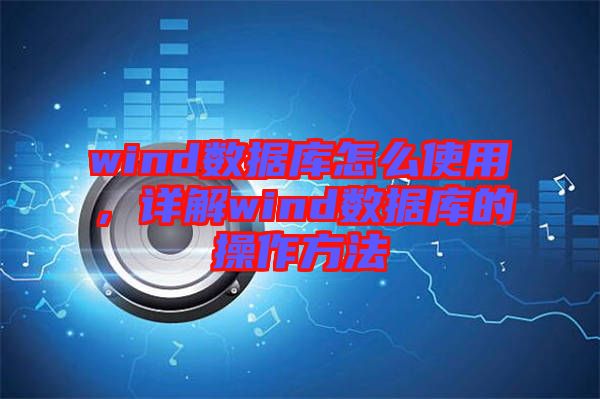 wind數據庫怎么使用,詳解wind數據庫的操作方法