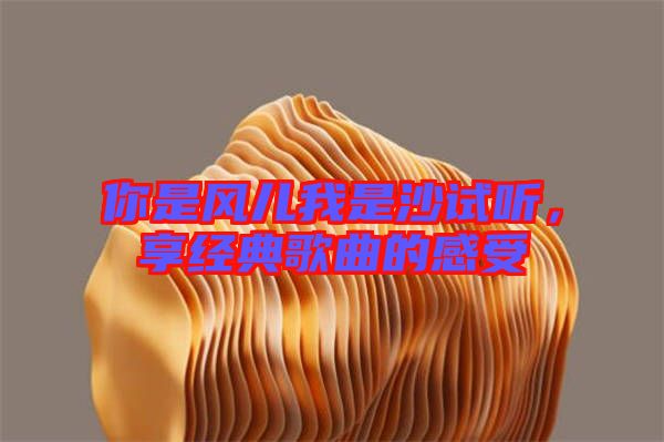 你是風兒我是沙試聽,享經典歌曲的感受