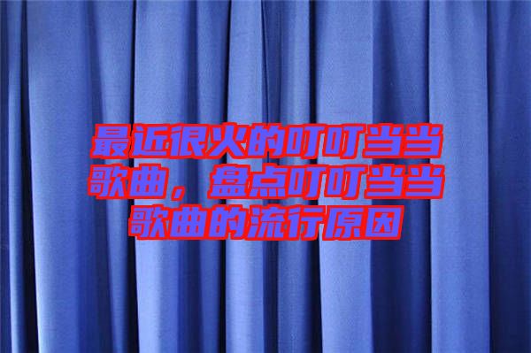 最近很火的叮叮當當歌曲,盤點叮叮當當歌曲的流行原因