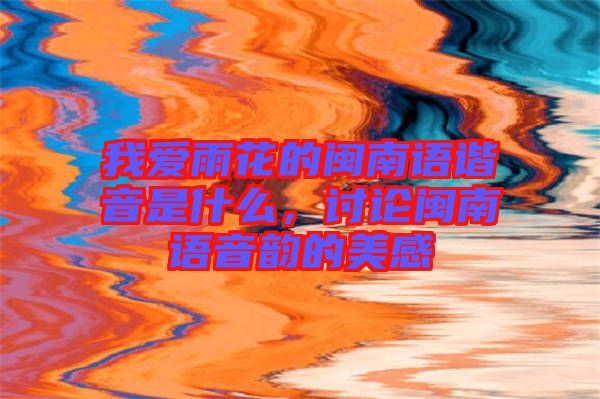 我愛雨花的閩南語諧音是什么,討論閩南語音韻的美感