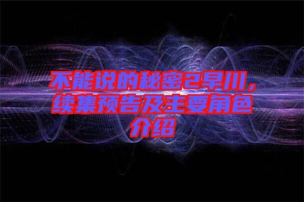 不能說的秘密2早川,續(xù)集預告及主要角色介紹