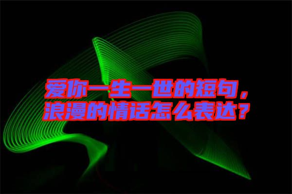 愛你一生一世的短句,浪漫的情話怎么表達?