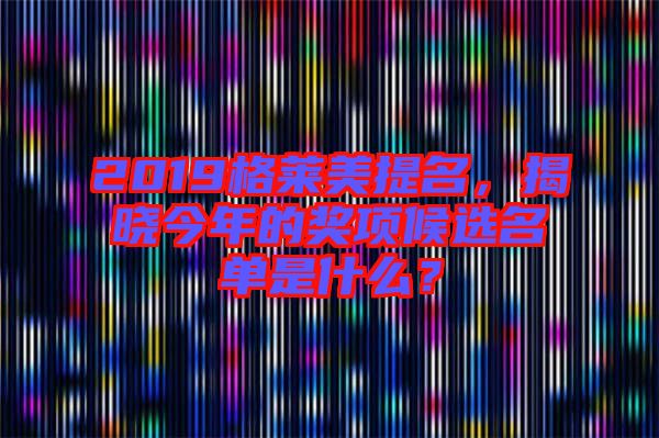 2019格萊美提名,揭曉今年的獎項候選名單是什么?