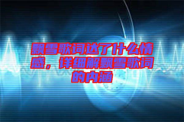 飄雪歌詞達了什么情感,詳細解飄雪歌詞的內(nèi)涵