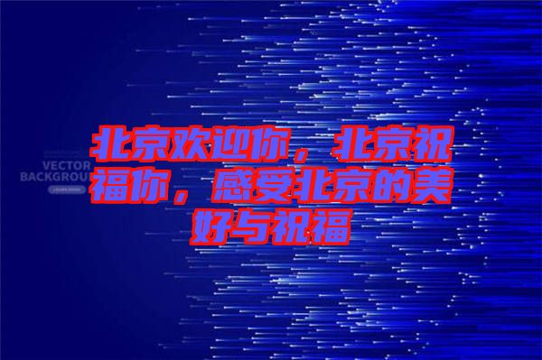 北京歡迎你，北京祝福你，感受北京的美好與祝福