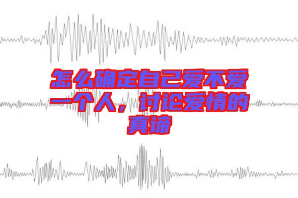 怎么確定自己愛不愛一個人,討論愛情的真諦