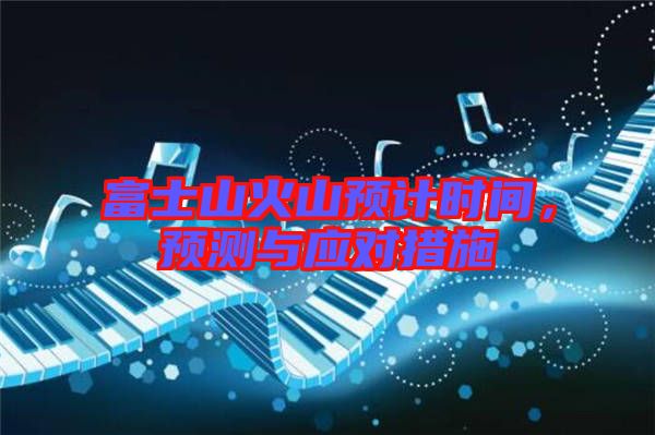 富士山火山預(yù)計(jì)時間,預(yù)測與應(yīng)對措施