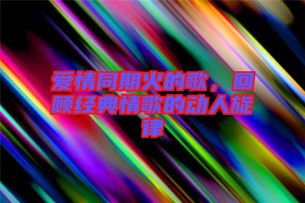 愛情同期火的歌,回顧經典情歌的動人旋律