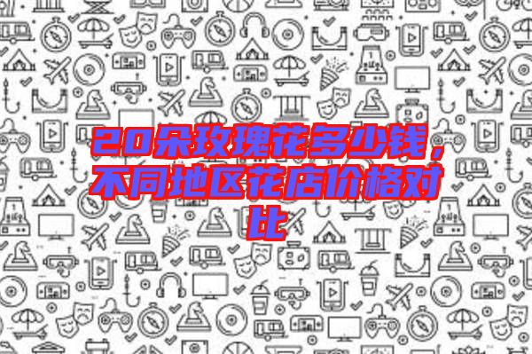 20朵玫瑰花多少錢,不同地區(qū)花店價格對比