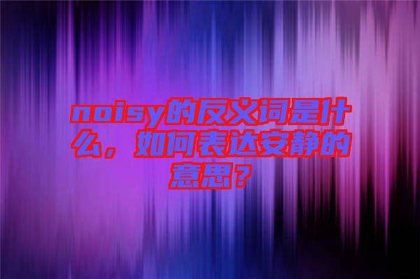 noisy的反義詞是什么，如何表達安靜的意思？