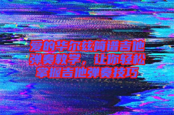 愛的華爾茲簡譜吉他彈奏教學,讓你輕松掌握吉他彈奏技巧