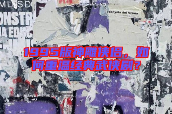 1995版神雕俠侶,如何重溫經典武俠劇?