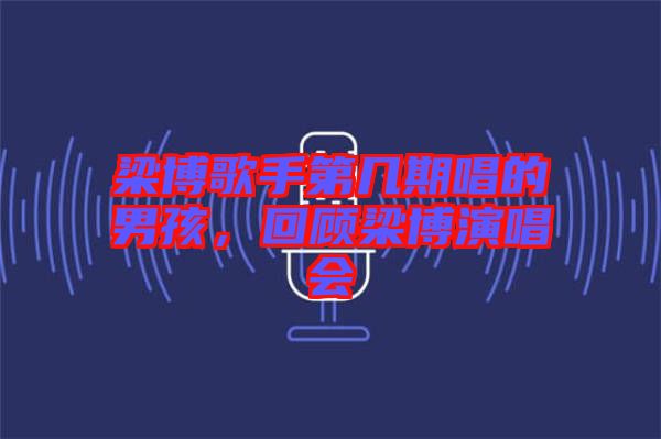 梁博歌手第幾期唱的男孩,回顧梁博演唱會(huì)