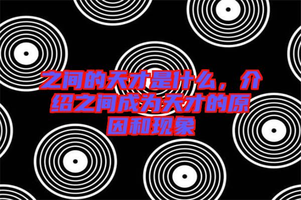 之間的天才是什么,介紹之間成為天才的原因和現(xiàn)象