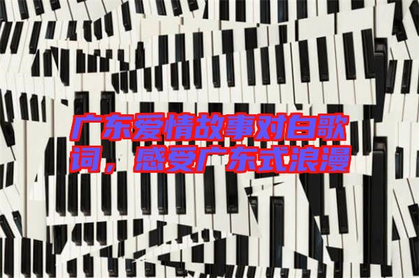 廣東愛(ài)情故事對(duì)白歌詞,感受廣東式浪漫