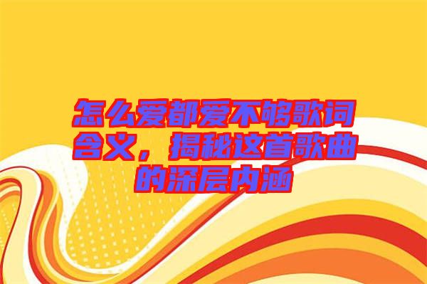 怎么愛都愛不夠歌詞含義，揭秘這首歌曲的深層內涵