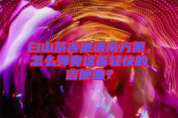 白山茶吉他譜南方凱，怎么彈奏這首輕快的吉他曲？
