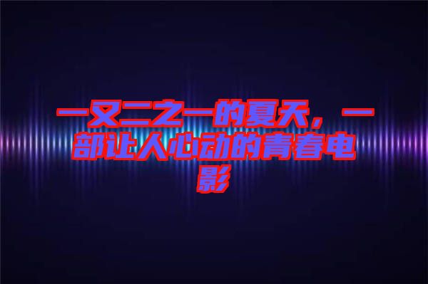 一又二之一的夏天,一部讓人心動的青春電影