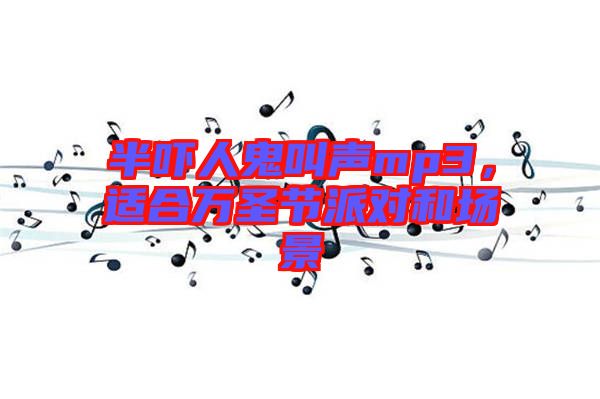 半嚇人鬼叫聲mp3,適合萬圣節派對和場景