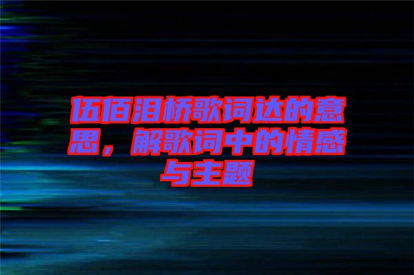 伍佰淚橋歌詞達(dá)的意思,解歌詞中的情感與主題