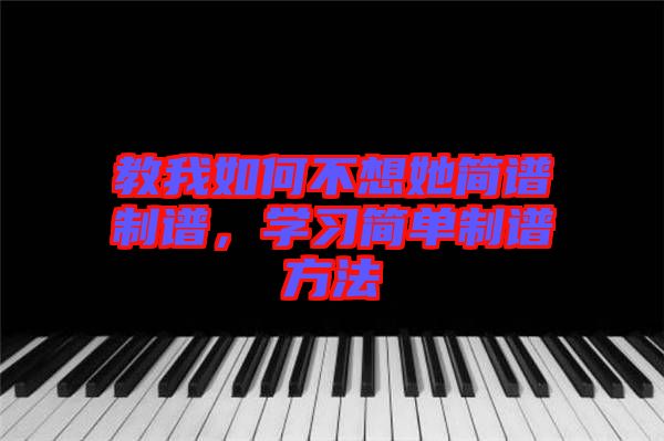 教我如何不想她簡(jiǎn)譜制譜,學(xué)習(xí)簡(jiǎn)單制譜方法
