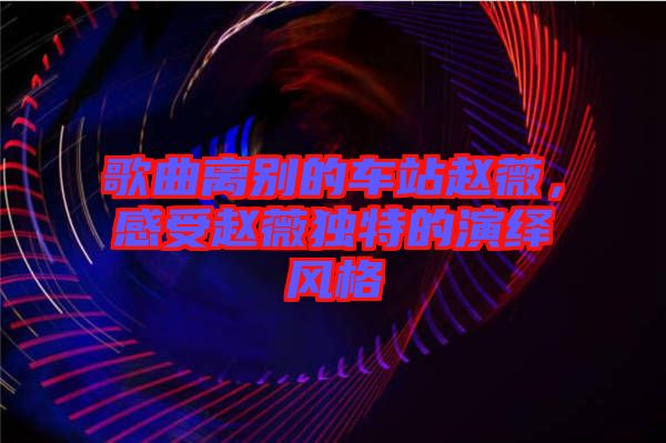 歌曲離別的車站趙薇,感受趙薇獨特的演繹風格