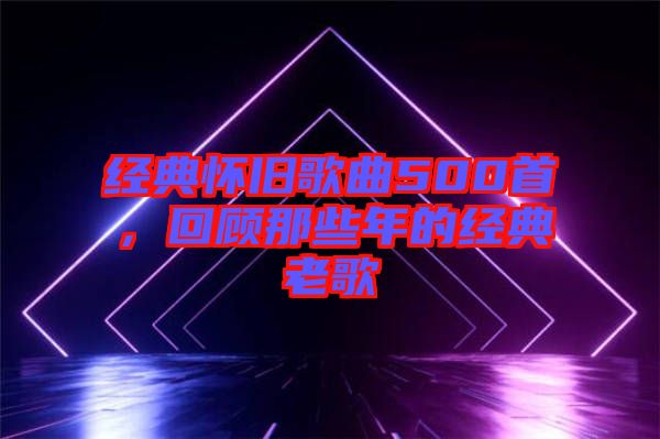 經(jīng)典懷舊歌曲500首,回顧那些年的經(jīng)典老歌