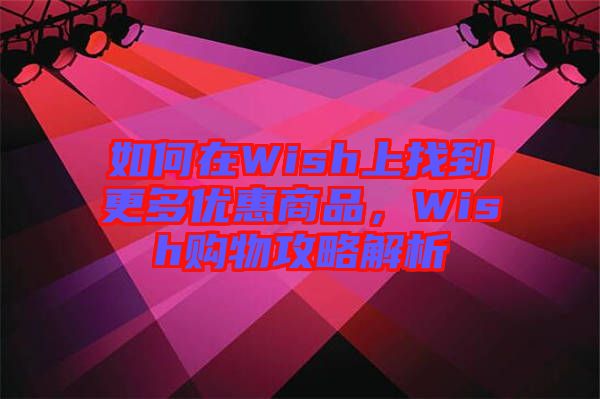 如何在Wish上找到更多優(yōu)惠商品,Wish購(gòu)物攻略解析