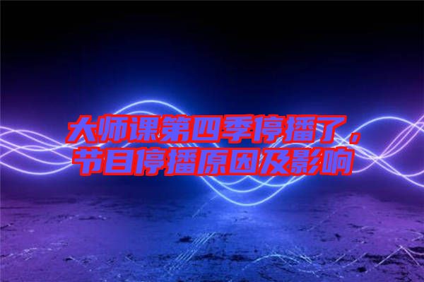 大師課第四季停播了,節目停播原因及影響