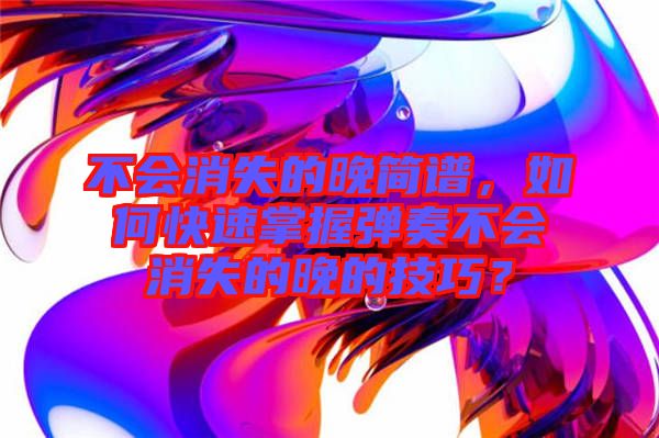 不會消失的晚簡譜,如何快速掌握彈奏不會消失的晚的技巧?