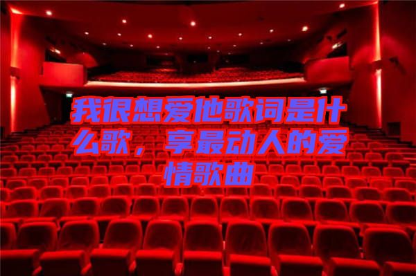 我很想愛他歌詞是什么歌，享最動人的愛情歌曲