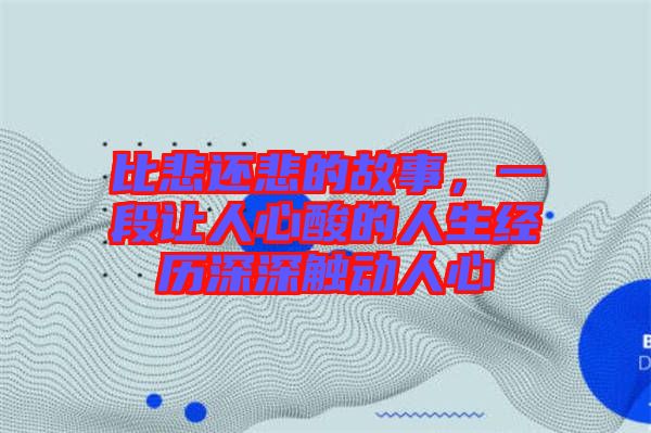 比悲還悲的故事,一段讓人心酸的人生經歷深深觸動人心