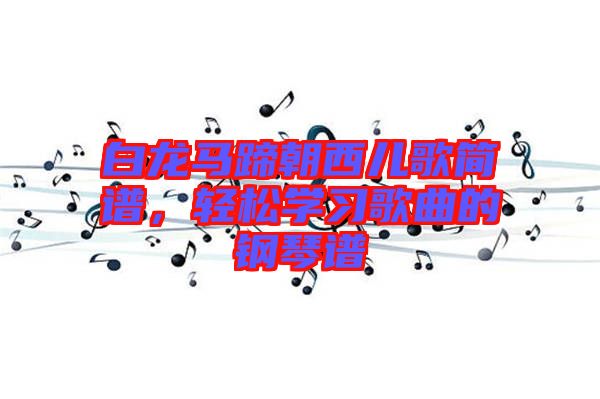 白龍馬蹄朝西兒歌簡譜，輕松學習歌曲的鋼琴譜