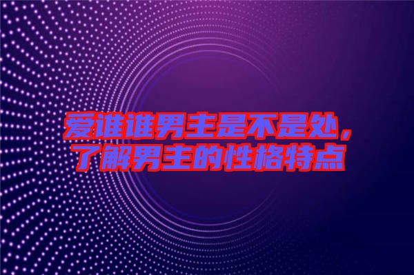 愛誰誰男主是不是處,了解男主的性格特點